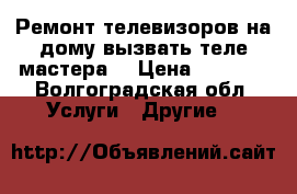 Ремонт телевизоров на дому-вызвать теле мастера  › Цена ­ 1 000 - Волгоградская обл. Услуги » Другие   